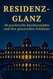 Residenz-Glanz: 50 prachtvolle Residenzstädte und ihre glanzvollen Schlösser