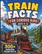 Train Facts for Curious Kids Ages 8–12: 300+ Fun Facts About Steam Engines, Bullet Trains, Subways, Railroads, Stations & Railway History