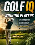 GOLF IQ FOR WINNING PLAYERS: Course Management, Smart Shot Selection, Strategic Thinking, Mental Control and Practical Drills to Lower Your Scores