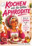 Kochen Aphrodite Kochen wie die Göttin Aphrodite: Wecke die Göttin in dir. Liebe, Genuss und mediterrane Küche – Rezepte inspiriert von Aphrodite
