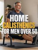 Home Calisthenics for Men Over 50: Joint-Friendly Bodyweight Training to Rebuild Strength, Energy, and Lean Muscle Without Equipment