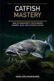 Catfish Mastery: How to Consistently Catch Bigger Channel, Blue, and Flathead Catfish