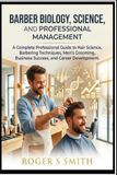 Barber Biology, Science, and Professional Management: A Complete Professional Guide to Hair Science, Barbering Techniques, Men's Grooming, Business Success, and Career Development