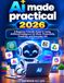 AI Made Practical 2026: A Beginner-Friendly Guide to Using Artificial Intelligence for Work, Productivity, Creativity, and Everyday Life