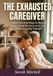The Exhausted Caregiver: Simple, Practical Ways to Reduce Stress, Avoid Burnout, and Care Without Losing Yourself