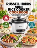 Russell Hobbs Mini Rice Cooker Cookbook: 200 Easy Recipes to Get the Most from Your Mini Rice Cooker
