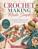 CROCHET MAKING MADE SIMPLE: Step-by-Step Guide to Master Every Stitch, Create Beautiful Handmade Essentials, and Build Lifelong DIY Skills
