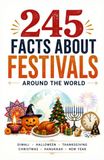 245 Facts About Festivals Around the World: A Fun, Fact-Filled Journey Through Diwali, Halloween, Thanksgiving, Christmas, Hanukkah & New Year