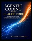 AGENTIC CODING WITH CLAUDE CODE: The Complete Practical Guide to Building, Automating, and Shipping Production-Ready Software — From Your First Prompt to Advanced Multi-Agent Workflows