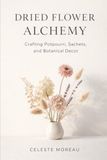Dried Flower Alchemy: Crafting Potpourri, Sachets, and Botanical Decor