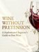 Wine Without Pretension: A Sophisticated Beginner’s Guide to Fine Wine