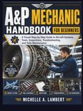 A&P MECHANIC HANDBOOK FOR BEGINNERS: A Visual Step-by-Step Guide to Aircraft Systems, Tools, Inspections, Troubleshooting, and Safe Maintenance