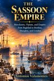 The Sassoon The Sassoon Empire: Merchants, Opium, and Empire from Baghdad to Bombay, Shanghai, and London