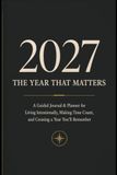 2027 — The Year That Matters: A Guided Journal & Planner for Living Intentionally, Making Time Count, and Creating a Year You’ll Remember