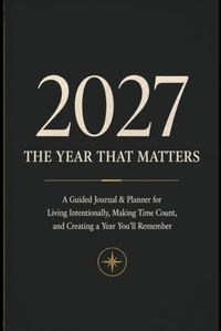 2027 — The Year That Matters: A Guided Journal & Planner for Living Intentionally, Making Time Count, and Creating a Year You’ll Remember