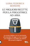 Le TEA Le migliori ricette per la friggitrice ad aria. La cucina italiana con lo strumento più popolare di oggi, e con i consigli per scegliere il modello più adatto alle proprie esigenze