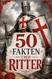 50 Fakten über Ritter: Von Burgen, Turnieren und den größten Helden des Mittelalters