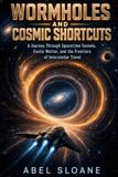 Wormholes and Cosmic Shortcuts: A Journey Through Spacetime Tunnels, Exotic Matter, and the Frontiers of Interstellar Travel