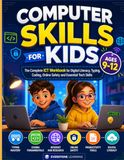 Computer Skills for Kids Ages 9-12: The Complete ICT Workbook for Digital Literacy, Typing, Coding, Online Safety and Essential Tech Skills