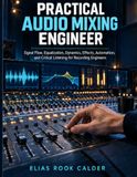 Practical Audio Mixing Engineer: Signal Flow, Equalization, Dynamics, Effects, Automation, and Critical Listening for Recording Engineers