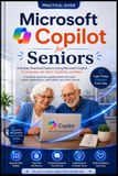 Microsoft Copilot for Seniors: A Simple, Practical Guide to Using Microsoft Copilot for Everyday Life, Work, Creativity, and More