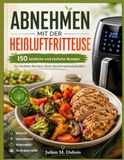 Abnehmen mit der Heißluftfritteuse: 150 köstliche und einfache Rezepte für leichtes Kochen ohne Geschmackseinbußen