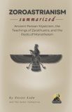 ZOROASTRIANISM Summarized: Ancient Persian Mysticism, the Teachings of Zarathustra, and the Roots of Monotheism