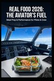 REAL FOOD 2026: THE AVIATOR'S FUEL: THE PILOT'S GUIDE TO OPTIMAL NUTRITION, PEAK PERFORMANCE, AND LASTING IN THE COCKPIT