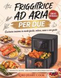 Friggitrice ad Aria per Due: Cucinare insieme in modo facile, veloce, sano e con gusto. 100 Ricette Testate per 2 Persone con Tempi, Temperature e Calorie per Porzione. Ricette Sane per Principianti.