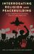 Interrogating Bloomsbury Academic Religion in the Modern World- Interrogating Religion and Peacebuilding