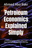 Petroleum Economics Explained Simply: A Practical Guide to Value, Risk, Cash Flow, and Decision-Making in Oil & Gas