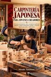 CARPINTERÍA JAPONESA PARA JÓVENES CREADORES: Guía para principiantes sobre carpintería tradicional japonesa, uniones entrelazadas sencillas y proyectos seguros para niños y adolescentes.
