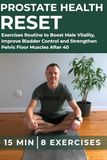 Prostate Health Reset: The 15-Minute 8 Proven Exercises Routine to Boost Male Vitality, Improve Bladder Control and Strengthen Pelvic Floor Muscles After 40
