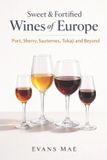 Sweet Libri GmbH Sweet & Fortified Wines of Europe: Port, Sherry, Sauternes, Tokaji, and Beyond: A Comprehensive Wine Guide
