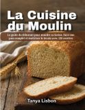 La Cuisine du Moulin: Le guide du débutant pour moudre sa farine, faire son pain complet et maîtriser le levain avec 120 recettes