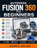AUTODESK FUSION 360 FOR BEGINNERS: Learn CAD Design, 3D Modeling, Sketching and CAM with Complete Step-by-Step Projects for Assemblies and 3D Printing