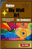 Making Diy Wall Art For Beginners: Boost Confidence And Transform Living Spaces With Simple Home Decor Projects That Create Stunning Personalized Interior Accents And Lasting Creativity