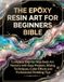 The Epoxy Resin Art for Beginners Bible