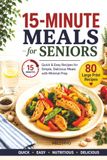 15-Minute Meals for Seniors: Quick & Easy Recipes for Simple, Delicious Meals with Minimal Prep | 80 Large Print Recipes | 5-Ingredient Cookbook