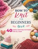 How To Knit For Beginners Book: 40 Simple Knitting Patterns for All Ages