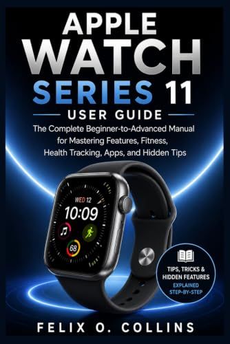 Apple watch series 11 user guide: The Complete Beginner-to-Advanced Manual for Mastering Features, Fitness, Health Tracking, Apps, and Hidden Tips