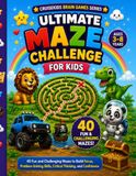 Ultimate Maze Challenge for Kids: 40 Fun and Challenging Mazes to Build Focus, Problem-Solving Skills, Critical Thinking, and Confidence
