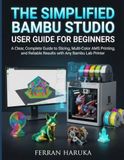 THE Bambu Lab THE SIMPLIFIED BAMBU STUDIO USER GUIDE FOR BEGINNERS: A Clear, Complete Guide to Slicing, Multi-Color AMS Printing, and Reliable Results With Any Bambu Lab Printer.