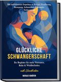 Glückliche Schwangerschaft: Ihr Begleiter für mehr Vertrauen, Ruhe & Wohlbefinden - mit einfühlsamen Impulsen zu Körper, Ernährung, Bewegung, Achtsamkeit & mentaler Vorbereitung - inkl. Checklisten