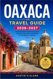 OAXACA TRAVEL GUIDE 2026-2027: A Practical Route Through Markets, Mezcal Palenques, and Zapotec Ruins