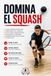 Domina el Squash: La guía completa para aprender Squash desde cero y mejorar tu técnica, táctica, preparación física, entrenamiento y mentalidad competitiva para rendir y competir al máximo nivel.