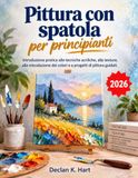 Pittura con spatola per principianti: Introduzione pratica alle tecniche acriliche, alla texture, alla miscelazione dei colori e a progetti di pittura guidati.