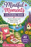 Mindful Moments Colouring Book: 40 Peaceful and Relaxing Colouring Scenes for Adults and Teens Featuring Calming Gardens, Nature, Cosy Moments and Simple Designs to Help You Unwind