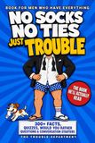 The Gift Book for Men Who Have Everything: NO SOCKS. NO TIES. JUST TROUBLE. 300+ Facts, Quizzes, Would You Rather Questions & Conversation Starters for Dad, Husband, Brother or Boyfriend