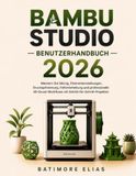 BAMBU STUDIO BENUTZERHANDBUCH 2026: Meistern Sie Slicing, Filamenteinstellungen, Druckoptimierung, Fehlerbehebung und professionelle 3D-Druck-Workflows mit Schritt-für-Schritt-Projekten